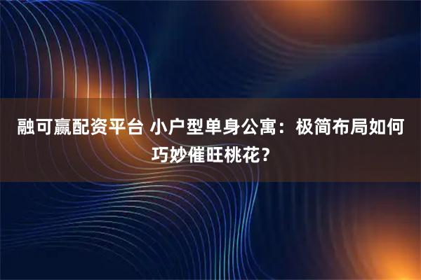 融可赢配资平台 小户型单身公寓:极简布局如何巧妙催旺桃花?