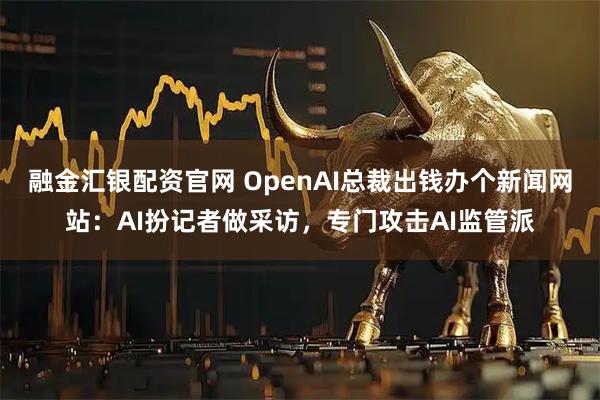 融金汇银配资官网 OpenAI总裁出钱办个新闻网站：AI扮记者做采访，专门攻击AI监管派