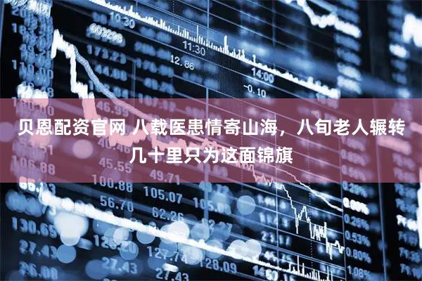 贝恩配资官网 八载医患情寄山海，八旬老人辗转几十里只为这面锦旗