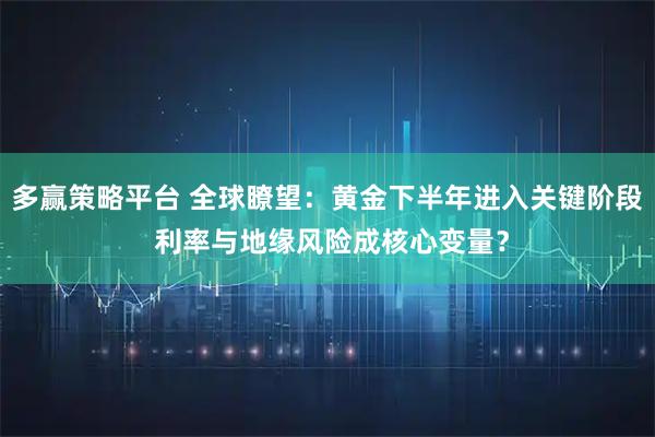 多赢策略平台 全球瞭望：黄金下半年进入关键阶段 利率与地缘风险成核心变量？